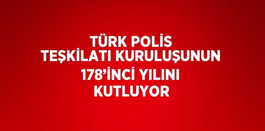 TÜRK POLİS TEŞKİLATI KURULUŞUNUN 178’İNCİ YILINI KUTLUYOR