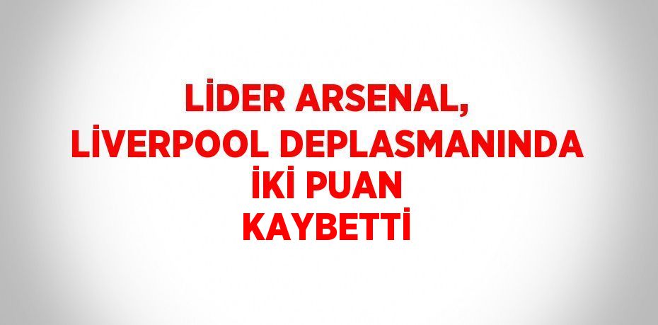 LİDER ARSENAL, LİVERPOOL DEPLASMANINDA İKİ PUAN KAYBETTİ