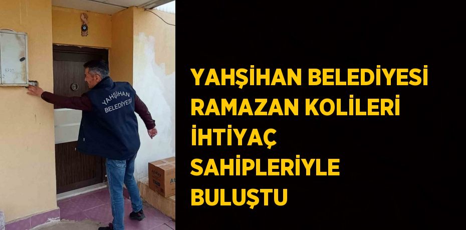 YAHŞİHAN BELEDİYESİ RAMAZAN KOLİLERİ İHTİYAÇ SAHİPLERİYLE BULUŞTU