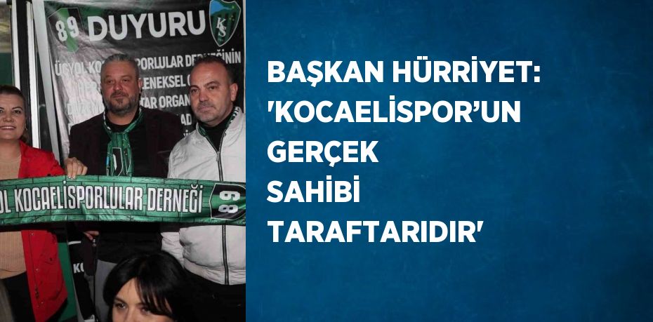 BAŞKAN HÜRRİYET: 'KOCAELİSPOR’UN GERÇEK SAHİBİ TARAFTARIDIR'