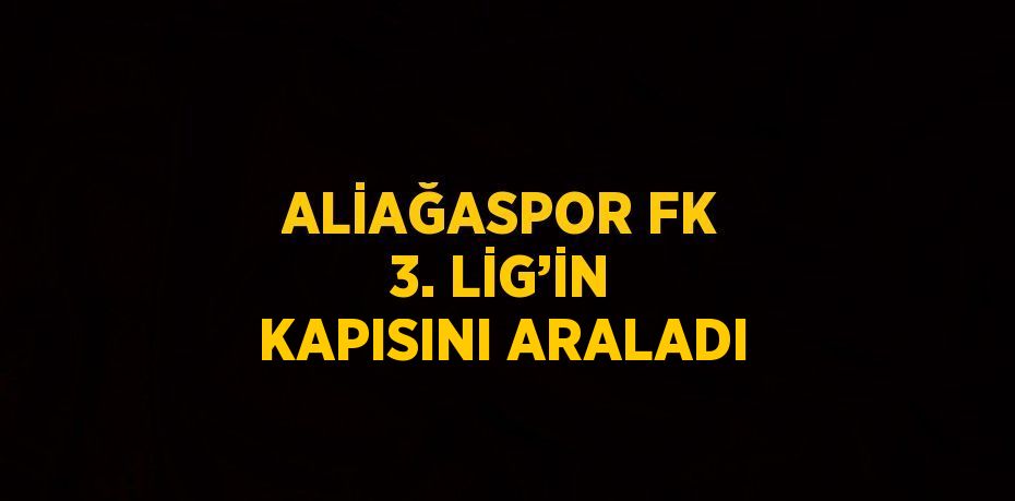 ALİAĞASPOR FK 3. LİG’İN KAPISINI ARALADI