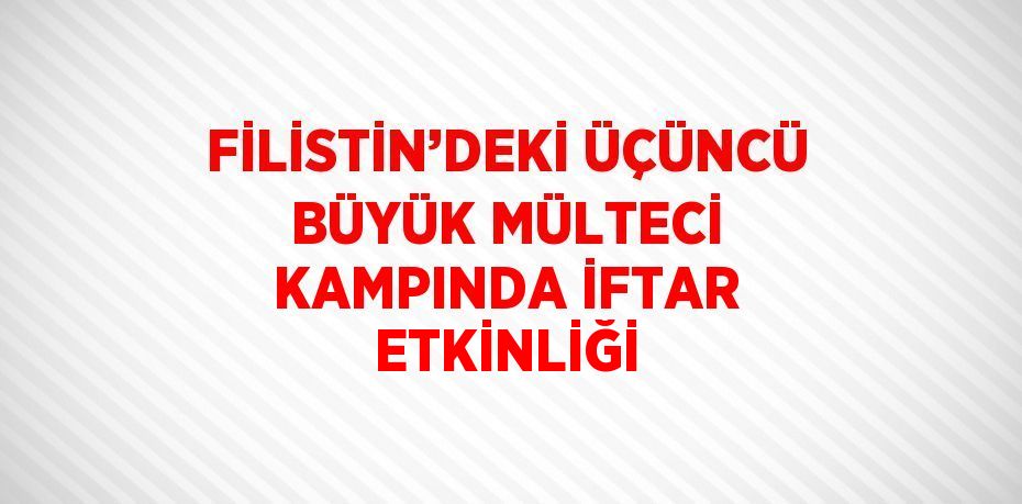 FİLİSTİN’DEKİ ÜÇÜNCÜ BÜYÜK MÜLTECİ KAMPINDA İFTAR ETKİNLİĞİ