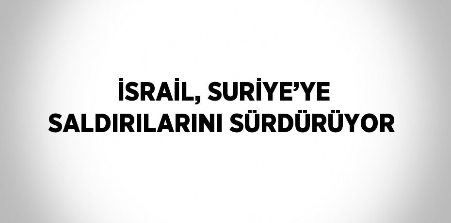 İSRAİL, SURİYE’YE SALDIRILARINI SÜRDÜRÜYOR