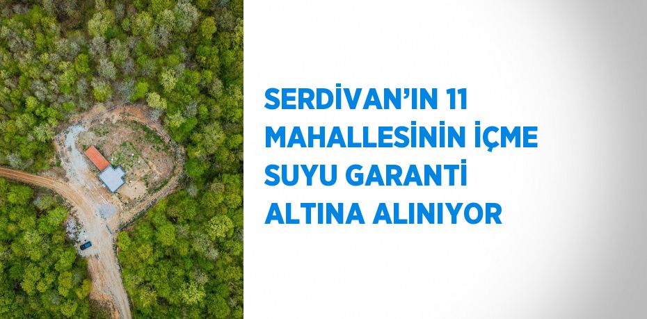 SERDİVAN’IN 11 MAHALLESİNİN İÇME SUYU GARANTİ ALTINA ALINIYOR