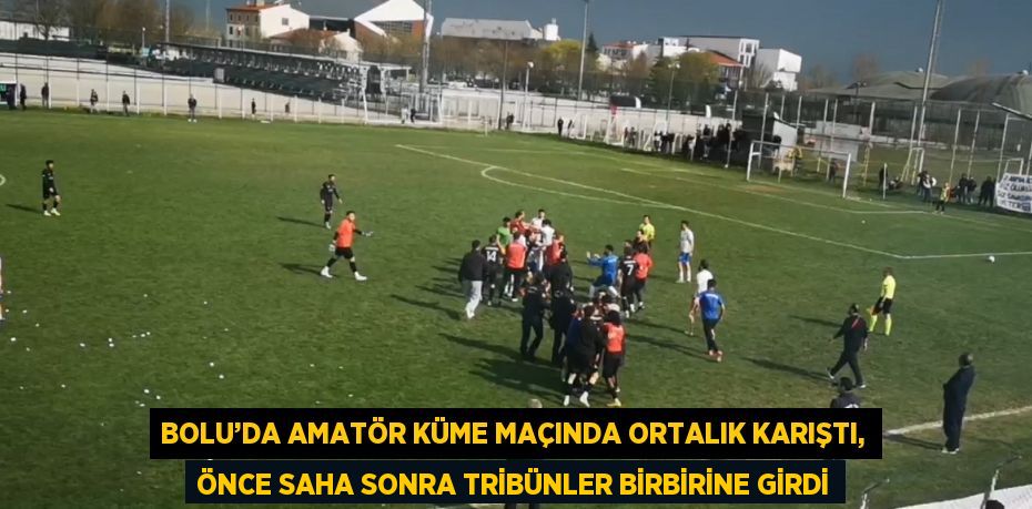 BOLU’DA AMATÖR KÜME MAÇINDA ORTALIK KARIŞTI, ÖNCE SAHA SONRA TRİBÜNLER BİRBİRİNE GİRDİ