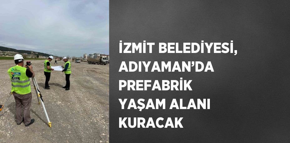 İZMİT BELEDİYESİ, ADIYAMAN’DA PREFABRİK YAŞAM ALANI KURACAK