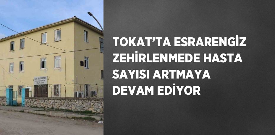 TOKAT’TA ESRARENGİZ ZEHİRLENMEDE HASTA SAYISI ARTMAYA DEVAM EDİYOR