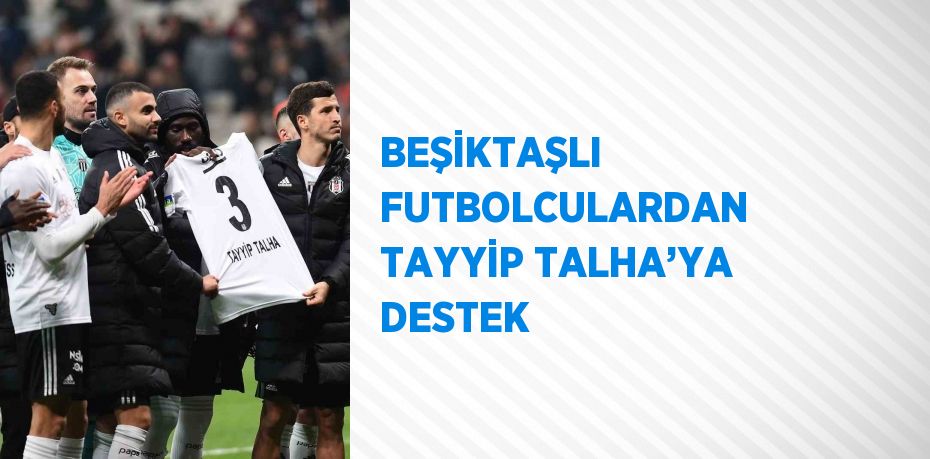 BEŞİKTAŞLI FUTBOLCULARDAN TAYYİP TALHA’YA DESTEK