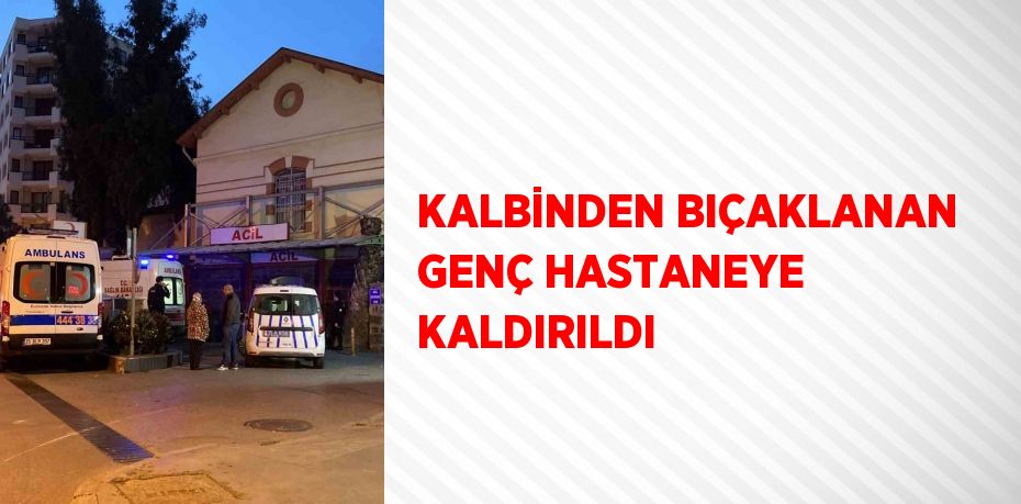 KALBİNDEN BIÇAKLANAN GENÇ HASTANEYE KALDIRILDI