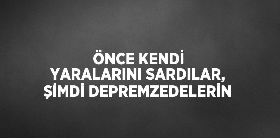 ÖNCE KENDİ YARALARINI SARDILAR, ŞİMDİ DEPREMZEDELERİN