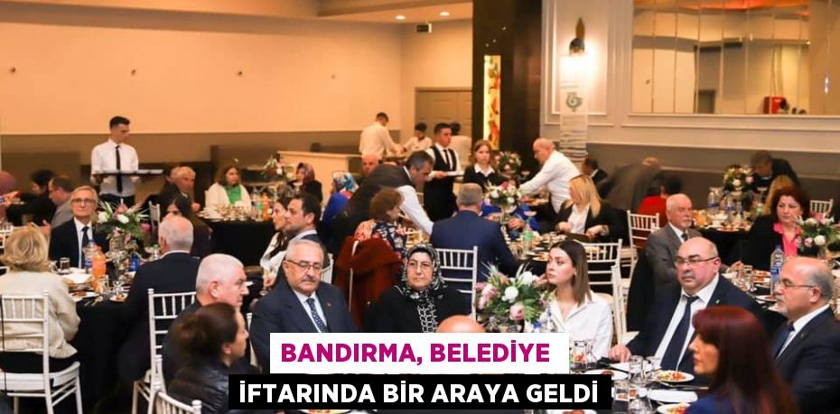 BANDIRMA, BELEDİYE  İFTARINDA BİR ARAYA GELDİ