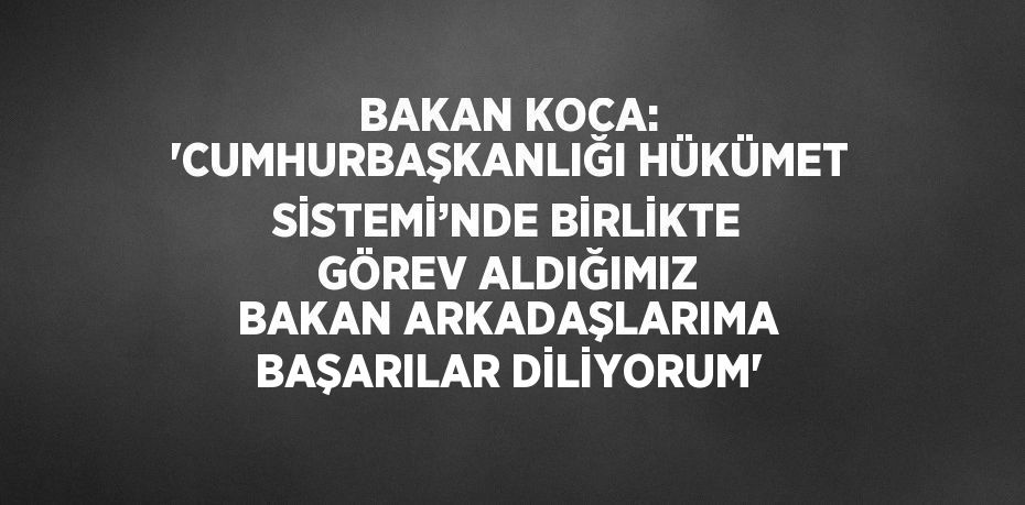 BAKAN KOCA: 'CUMHURBAŞKANLIĞI HÜKÜMET SİSTEMİ’NDE BİRLİKTE GÖREV ALDIĞIMIZ BAKAN ARKADAŞLARIMA BAŞARILAR DİLİYORUM'