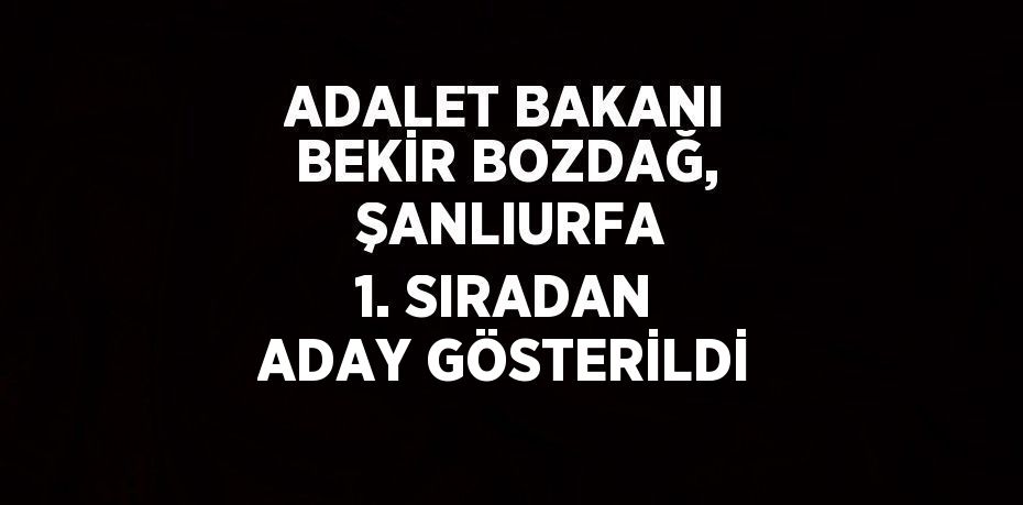 ADALET BAKANI BEKİR BOZDAĞ,  ŞANLIURFA 1. SIRADAN ADAY GÖSTERİLDİ