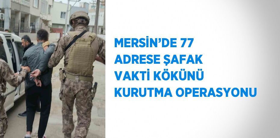 MERSİN’DE 77 ADRESE ŞAFAK VAKTİ KÖKÜNÜ KURUTMA OPERASYONU