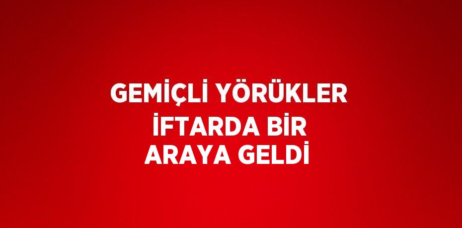 GEMİÇLİ YÖRÜKLER İFTARDA BİR ARAYA GELDİ