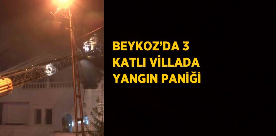 BEYKOZ’DA 3 KATLI VİLLADA YANGIN PANİĞİ