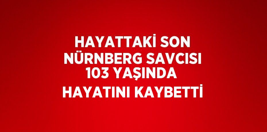 HAYATTAKİ SON NÜRNBERG SAVCISI 103 YAŞINDA HAYATINI KAYBETTİ