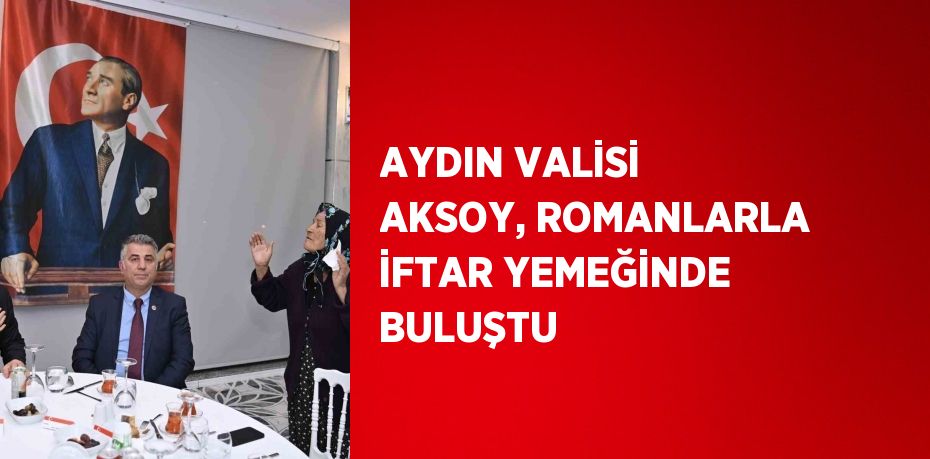 AYDIN VALİSİ AKSOY, ROMANLARLA İFTAR YEMEĞİNDE BULUŞTU