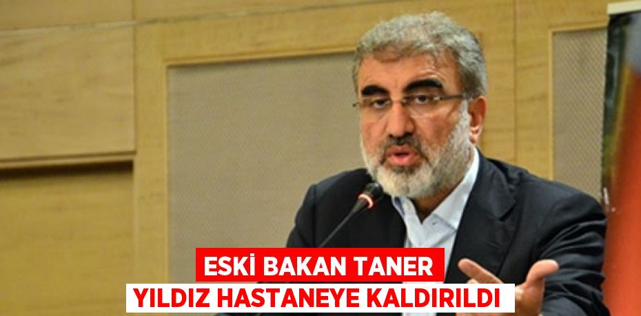 ESKİ BAKAN TANER YILDIZ HASTANEYE KALDIRILDI