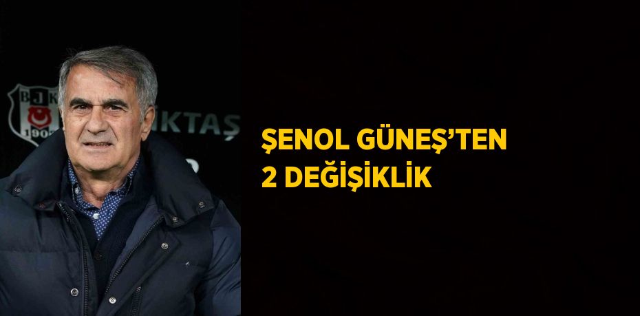 ŞENOL GÜNEŞ’TEN 2 DEĞİŞİKLİK