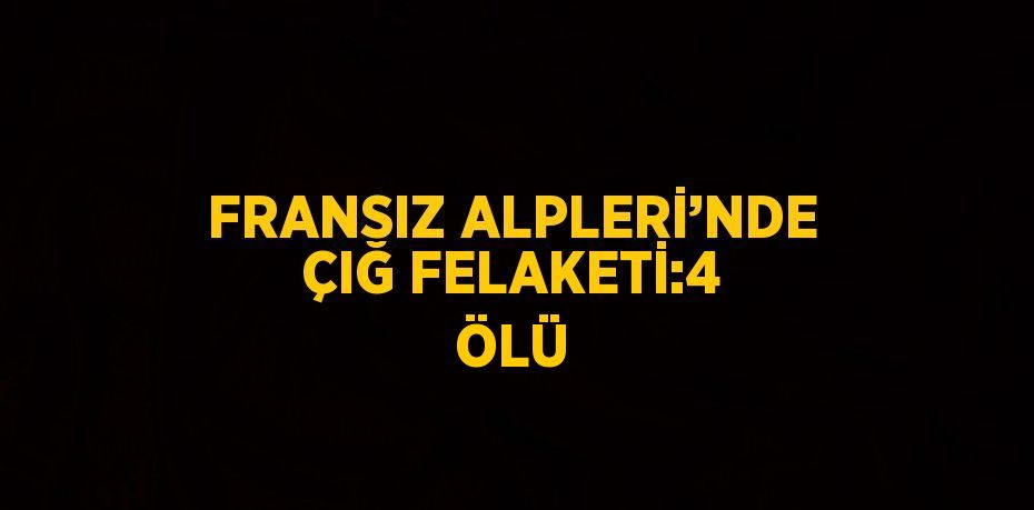 FRANSIZ ALPLERİ’NDE ÇIĞ FELAKETİ:4 ÖLÜ