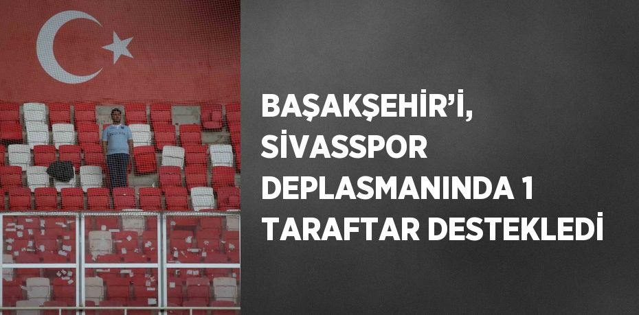 BAŞAKŞEHİR’İ, SİVASSPOR DEPLASMANINDA 1 TARAFTAR DESTEKLEDİ