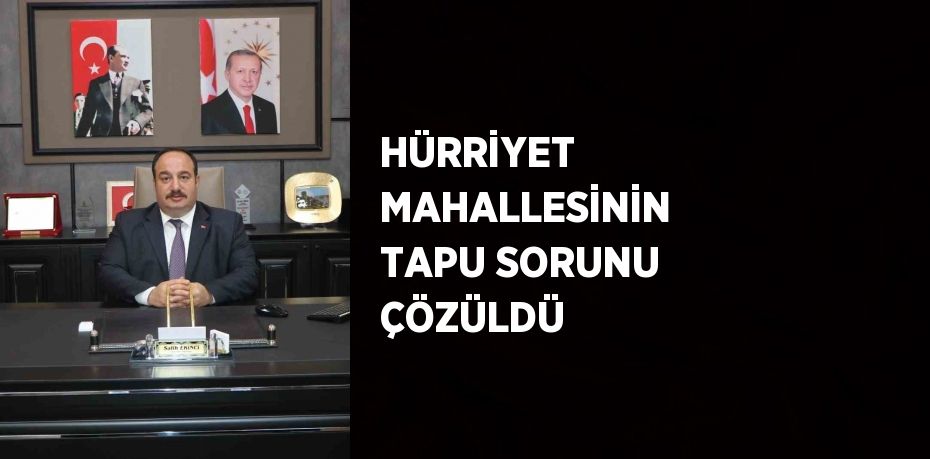 HÜRRİYET MAHALLESİNİN TAPU SORUNU ÇÖZÜLDÜ