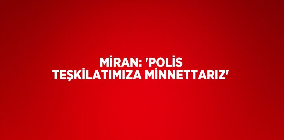 MİRAN: 'POLİS TEŞKİLATIMIZA MİNNETTARIZ'