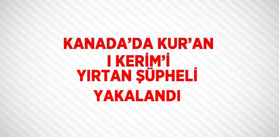 KANADA’DA KUR’AN I KERİM’İ YIRTAN ŞÜPHELİ YAKALANDI