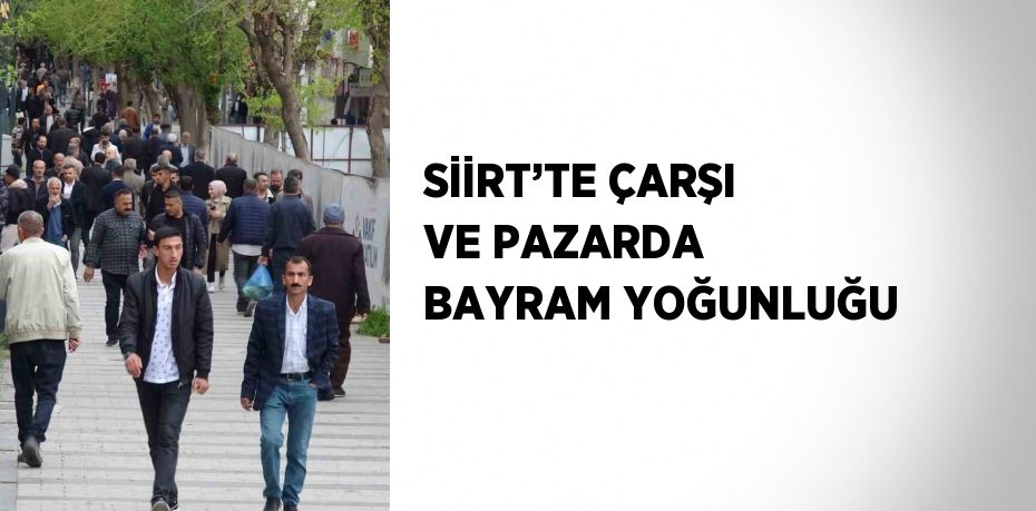 SİİRT’TE ÇARŞI VE PAZARDA BAYRAM YOĞUNLUĞU