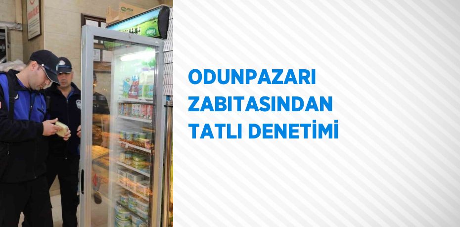 ODUNPAZARI ZABITASINDAN TATLI DENETİMİ