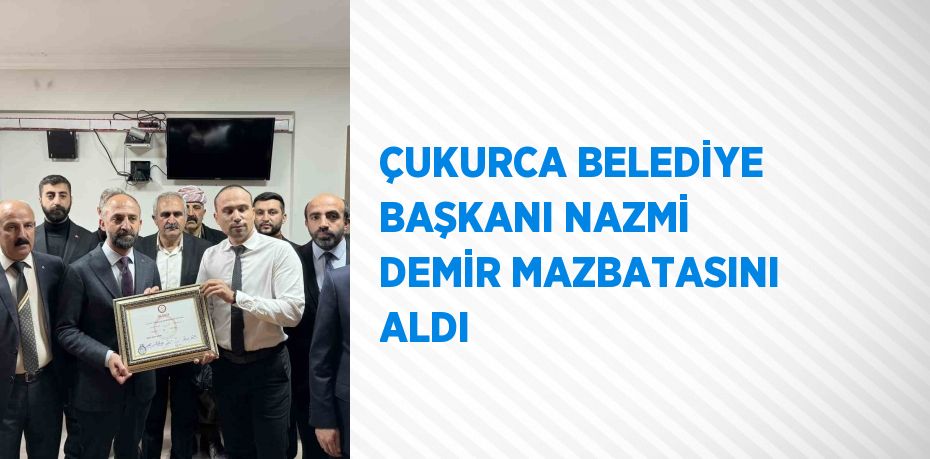 ÇUKURCA BELEDİYE BAŞKANI NAZMİ DEMİR MAZBATASINI ALDI