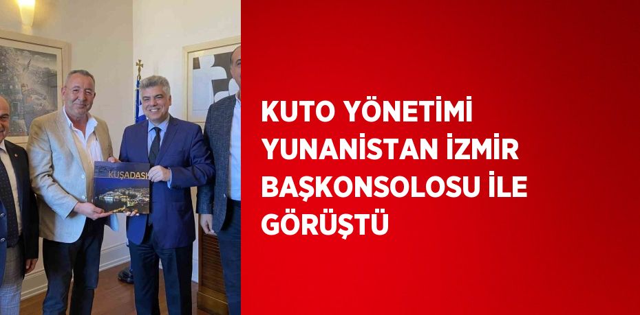 KUTO YÖNETİMİ YUNANİSTAN İZMİR BAŞKONSOLOSU İLE GÖRÜŞTÜ