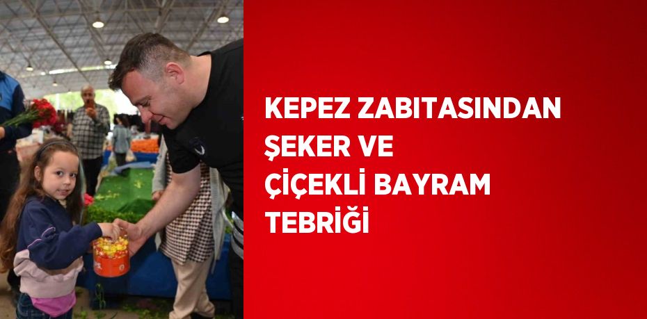 KEPEZ ZABITASINDAN ŞEKER VE ÇİÇEKLİ BAYRAM TEBRİĞİ