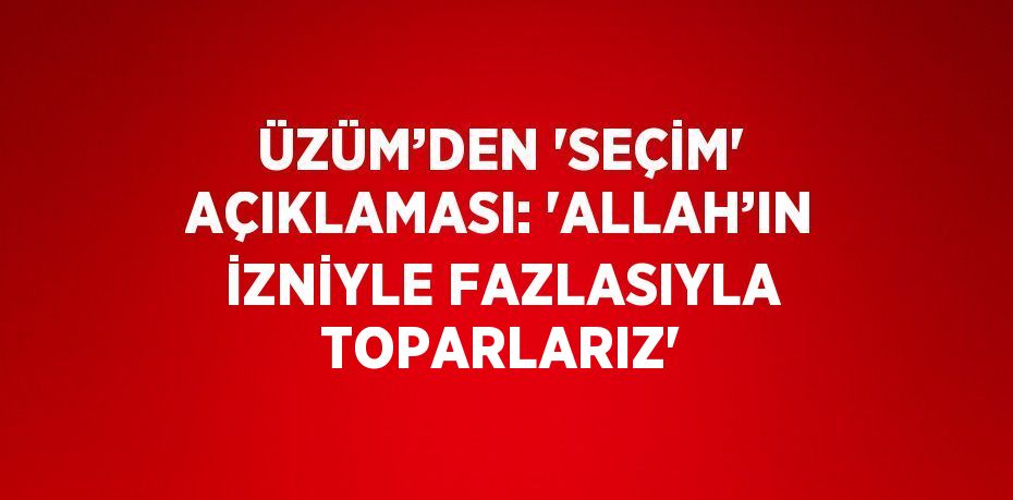 ÜZÜM’DEN 'SEÇİM' AÇIKLAMASI: 'ALLAH’IN İZNİYLE FAZLASIYLA TOPARLARIZ'