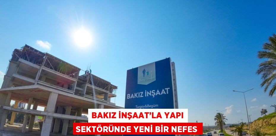 BAKIZ İNŞAAT’LA YAPI SEKTÖRÜNDE YENİ BİR NEFES