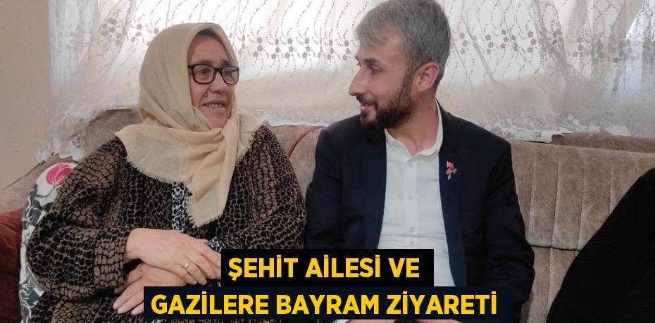 ŞEHİT AİLESİ VE GAZİLERE BAYRAM ZİYARETİ