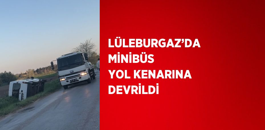 LÜLEBURGAZ’DA MİNİBÜS YOL KENARINA DEVRİLDİ