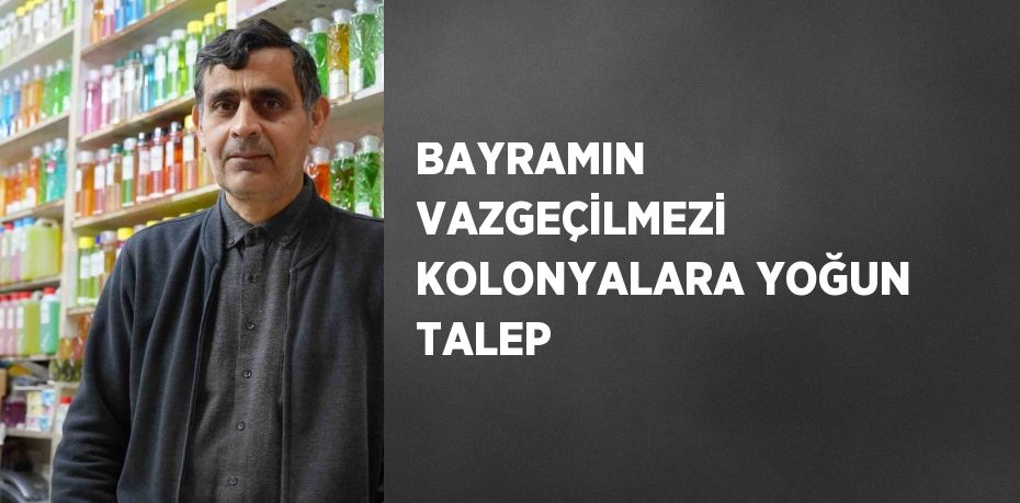 BAYRAMIN VAZGEÇİLMEZİ KOLONYALARA YOĞUN TALEP