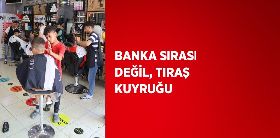 BANKA SIRASI DEĞİL, TIRAŞ KUYRUĞU