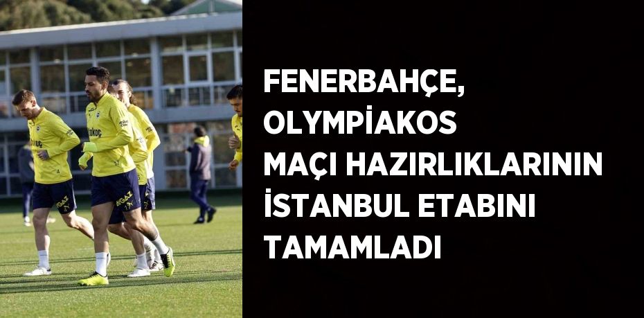 FENERBAHÇE, OLYMPİAKOS MAÇI HAZIRLIKLARININ İSTANBUL ETABINI TAMAMLADI