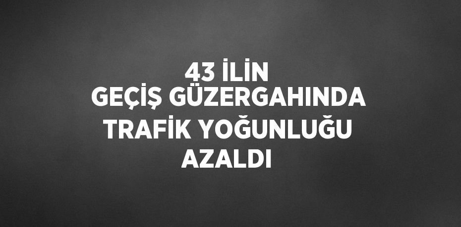 43 İLİN GEÇİŞ GÜZERGAHINDA TRAFİK YOĞUNLUĞU AZALDI