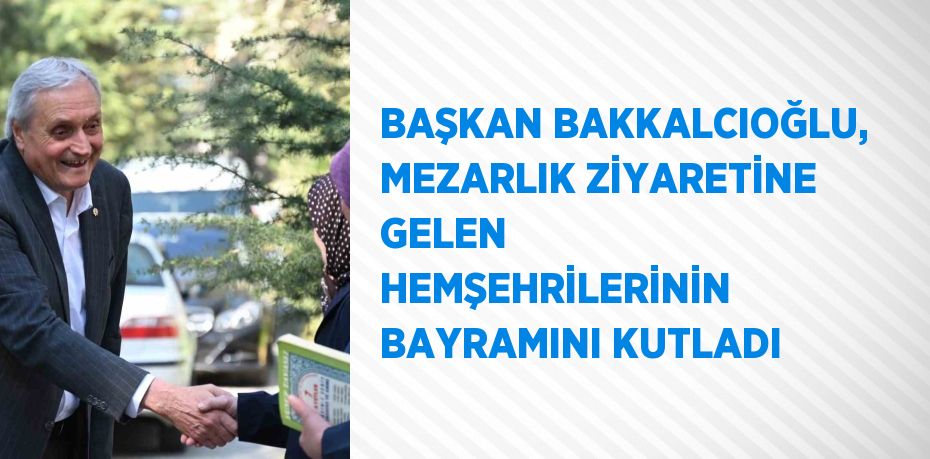 BAŞKAN BAKKALCIOĞLU, MEZARLIK ZİYARETİNE GELEN HEMŞEHRİLERİNİN BAYRAMINI KUTLADI