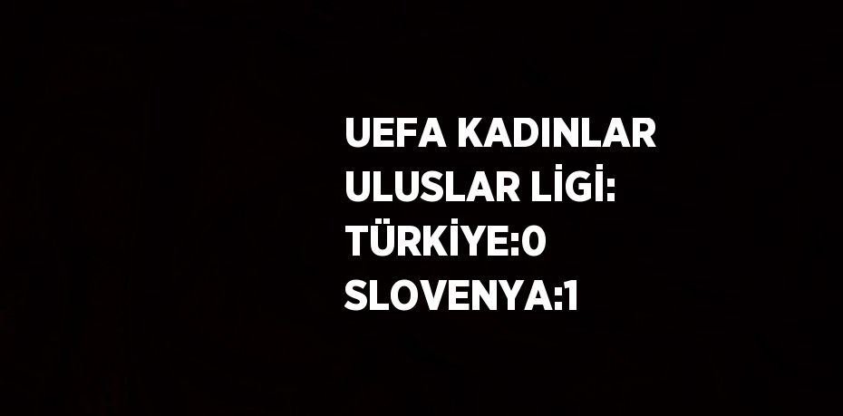 UEFA KADINLAR ULUSLAR LİGİ: TÜRKİYE:0 SLOVENYA:1