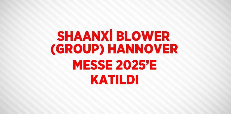 SHAANXİ BLOWER (GROUP) HANNOVER MESSE 2025’E KATILDI