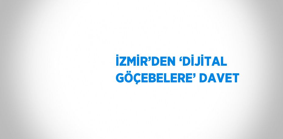 İZMİR’DEN ‘DİJİTAL GÖÇEBELERE’ DAVET