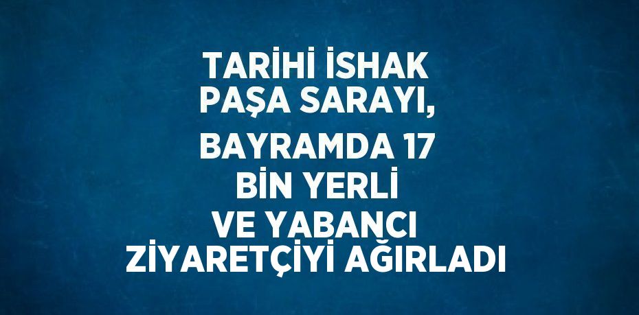 TARİHİ İSHAK PAŞA SARAYI, BAYRAMDA 17 BİN YERLİ VE YABANCI ZİYARETÇİYİ AĞIRLADI