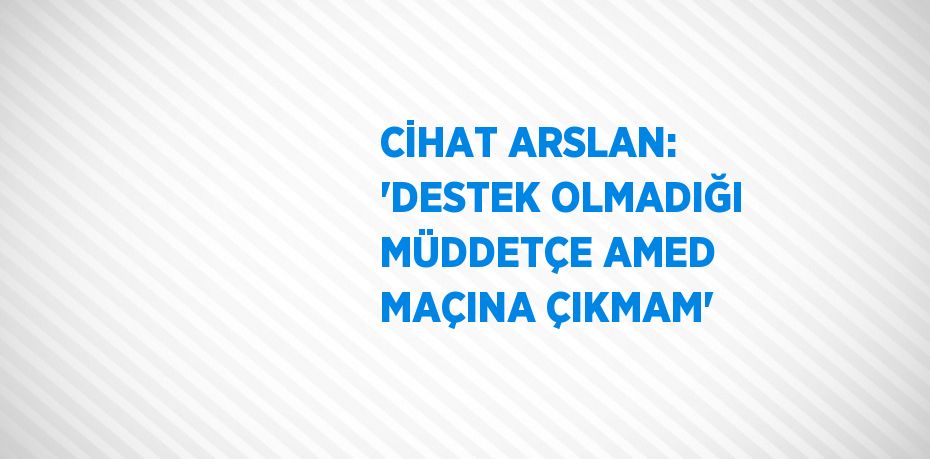 CİHAT ARSLAN: 'DESTEK OLMADIĞI MÜDDETÇE AMED MAÇINA ÇIKMAM'