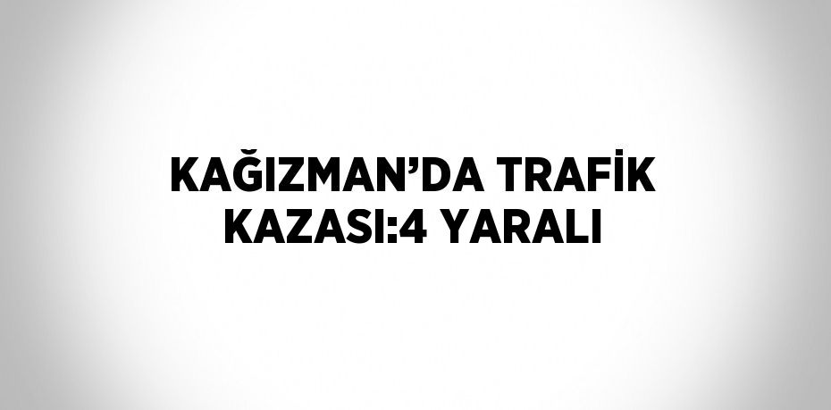 KAĞIZMAN’DA TRAFİK KAZASI:4 YARALI