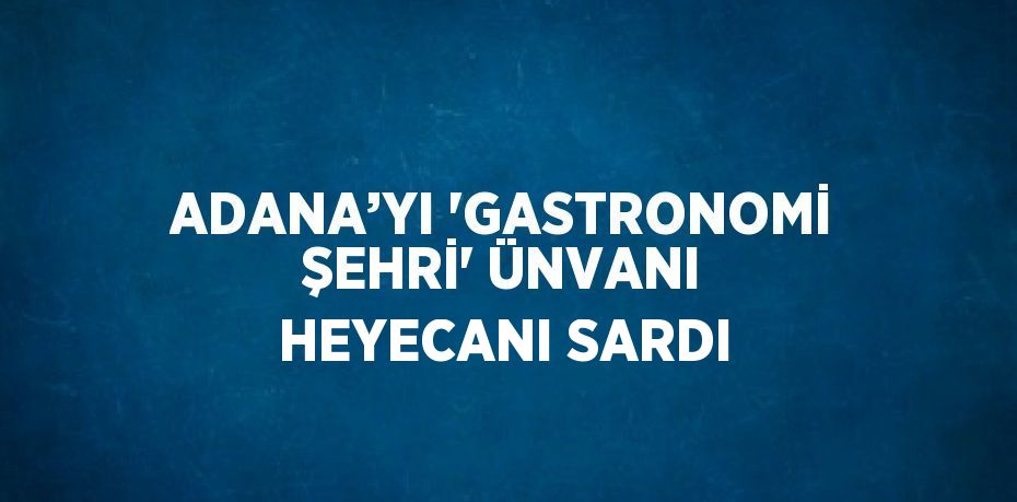 ADANA’YI 'GASTRONOMİ ŞEHRİ' ÜNVANI HEYECANI SARDI